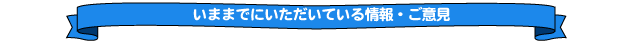 いままでにいただいている情報・ご意見